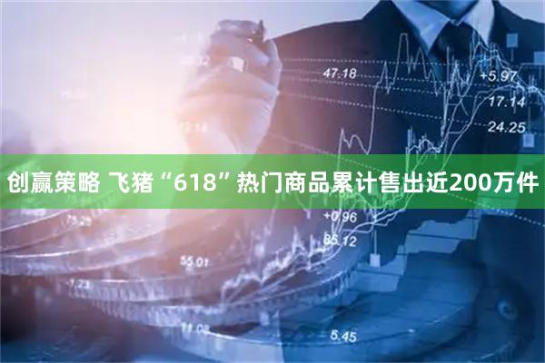 创赢策略 飞猪“618”热门商品累计售出近200万件