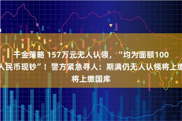 千金策略 157万元无人认领，“均为面额100元的人民币现钞”！警方紧急寻人：期满仍无人认领将上缴国库