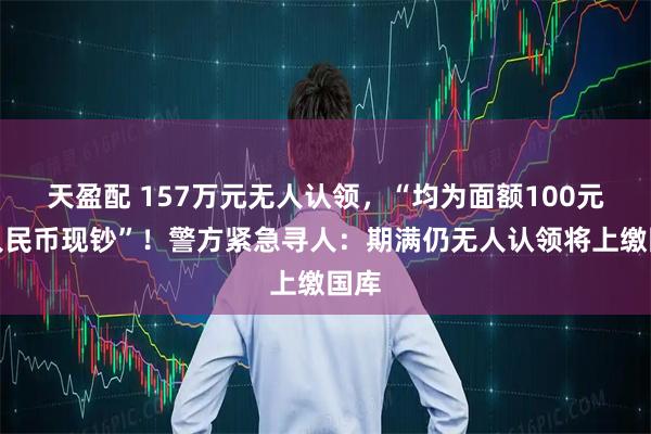 天盈配 157万元无人认领，“均为面额100元的人民币现钞”！警方紧急寻人：期满仍无人认领将上缴国库