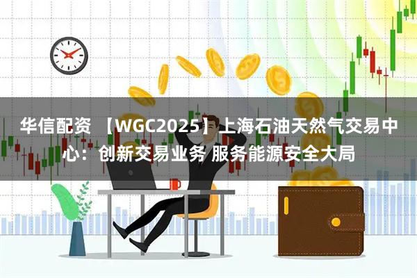 华信配资 【WGC2025】上海石油天然气交易中心：创新交易业务 服务能源安全大局