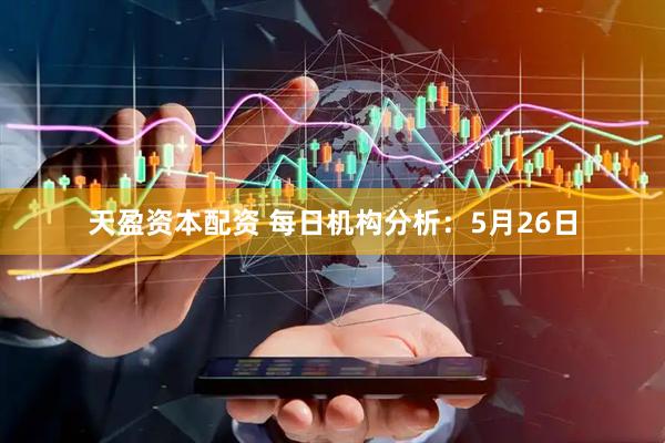 天盈资本配资 每日机构分析：5月26日
