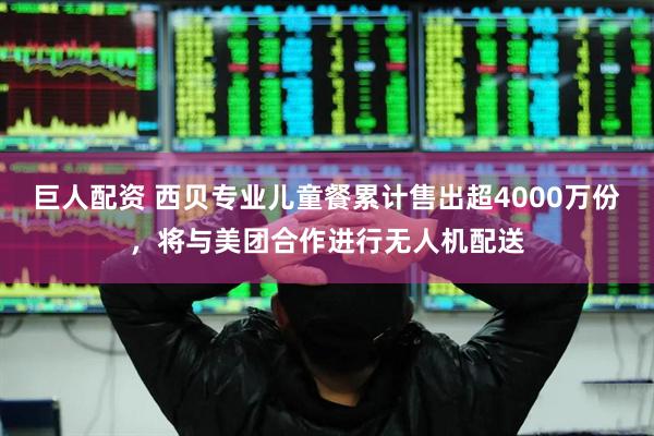 巨人配资 西贝专业儿童餐累计售出超4000万份，将与美团合作进行无人机配送