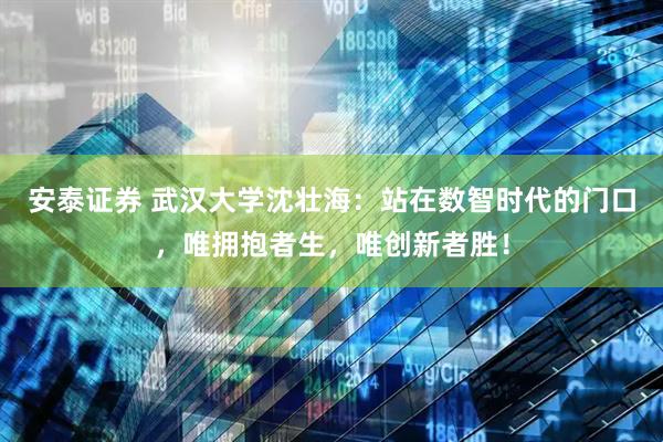 安泰证券 武汉大学沈壮海：站在数智时代的门口，唯拥抱者生，唯创新者胜！