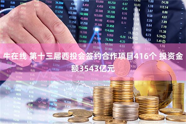 牛在线 第十三届西投会签约合作项目416个 投资金额3543亿元