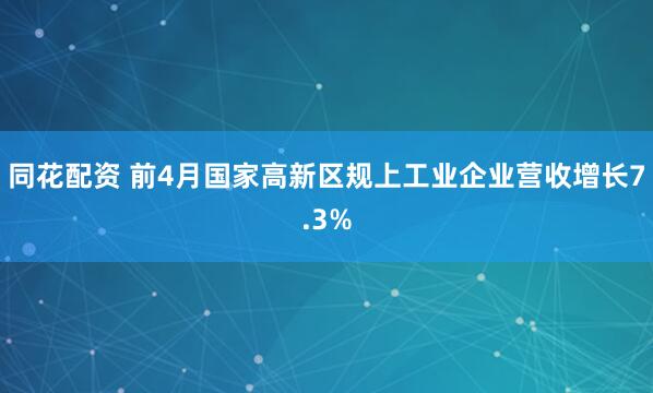 同花配资 前4月国家高新区规上工业企业营收增长7.3%