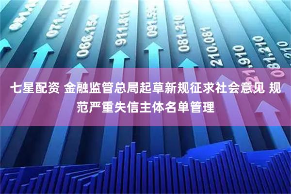 七星配资 金融监管总局起草新规征求社会意见 规范严重失信主体名单管理