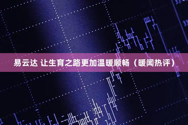 易云达 让生育之路更加温暖顺畅（暖闻热评）