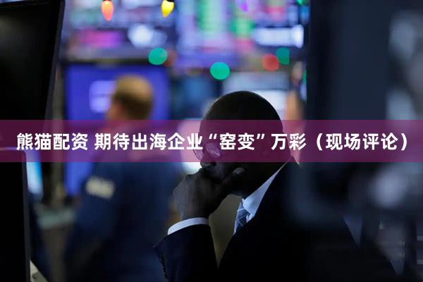 熊猫配资 期待出海企业“窑变”万彩（现场评论）