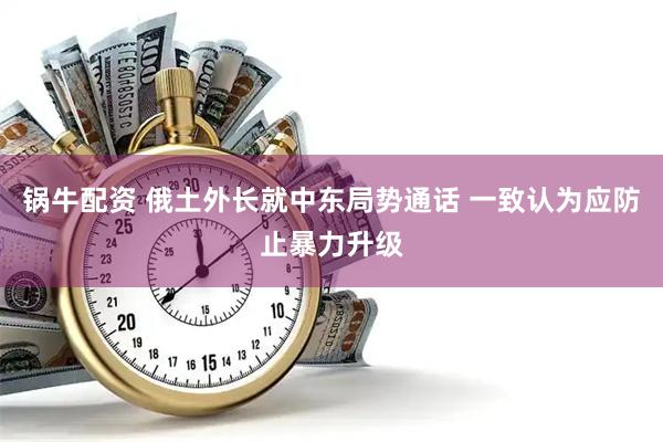 锅牛配资 俄土外长就中东局势通话 一致认为应防止暴力升级