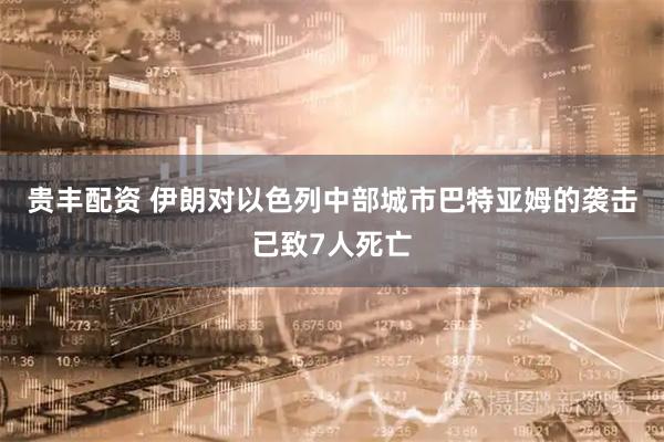 贵丰配资 伊朗对以色列中部城市巴特亚姆的袭击已致7人死亡