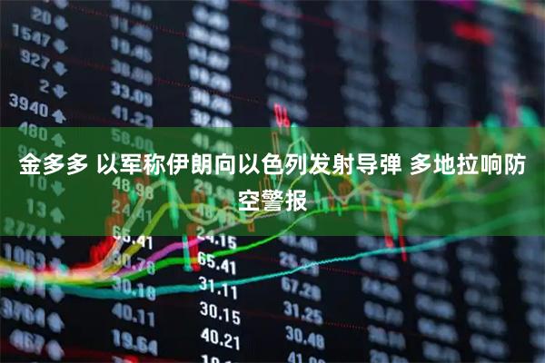 金多多 以军称伊朗向以色列发射导弹 多地拉响防空警报
