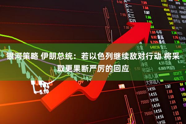 银河策略 伊朗总统：若以色列继续敌对行动 将采取更果断严厉的回应