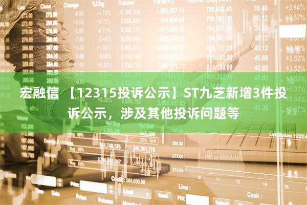 宏融信 【12315投诉公示】ST九芝新增3件投诉公示，涉及其他投诉问题等