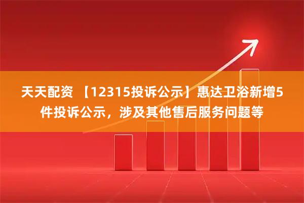 天天配资 【12315投诉公示】惠达卫浴新增5件投诉公示，涉及其他售后服务问题等