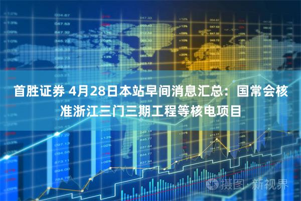 首胜证券 4月28日本站早间消息汇总：国常会核准浙江三门三期工程等核电项目