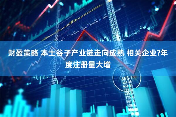 财盈策略 本土谷子产业链走向成熟 相关企业?年度注册量大增