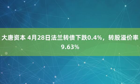 大唐资本 4月28日法兰转债下跌0.4%，转股溢价率9.63%