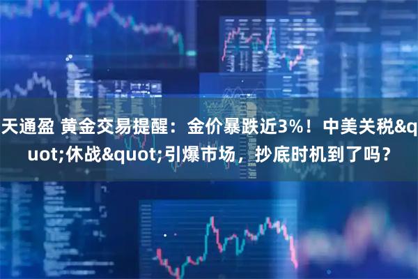 天通盈 黄金交易提醒：金价暴跌近3%！中美关税&quot;休战&quot;引爆市场，抄底时机到了吗？