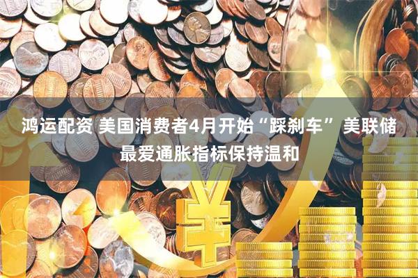 鸿运配资 美国消费者4月开始“踩刹车” 美联储最爱通胀指标保持温和