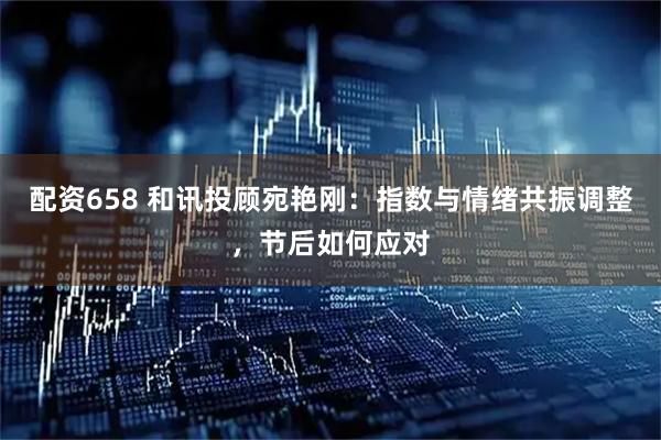 配资658 和讯投顾宛艳刚：指数与情绪共振调整，节后如何应对