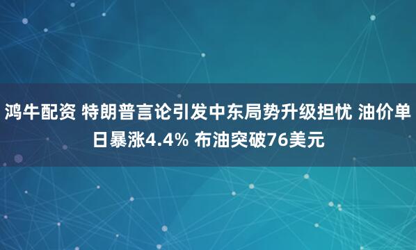 鸿牛配资 特朗普言论引发中东局势升级担忧 油价单日暴涨4.4% 布油突破76美元