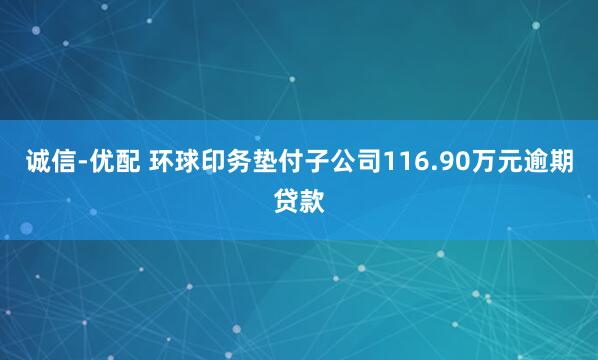 诚信-优配 环球印务垫付子公司116.90万元逾期贷款