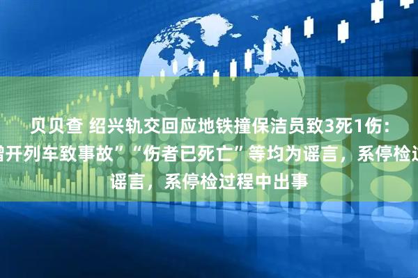贝贝查 绍兴轨交回应地铁撞保洁员致3死1伤：“演唱会增开列车致事故”“伤者已死亡”等均为谣言，系停检过程中出事