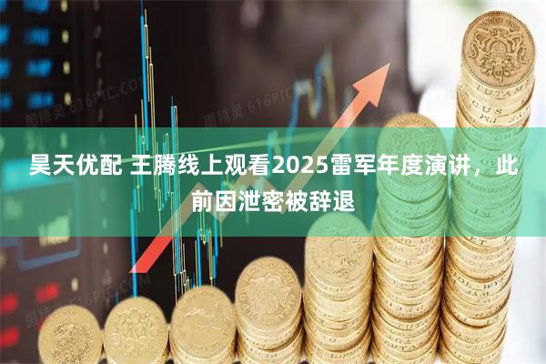 昊天优配 王腾线上观看2025雷军年度演讲，此前因泄密被辞退