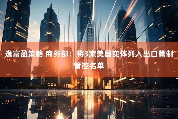 逸富盈策略 商务部：将3家美国实体列入出口管制管控名单