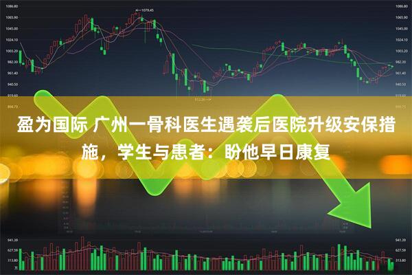 盈为国际 广州一骨科医生遇袭后医院升级安保措施，学生与患者：盼他早日康复