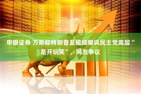 申银证券 万斯称特朗普发视频嘲讽民主党高层“是开玩笑”，网友争议