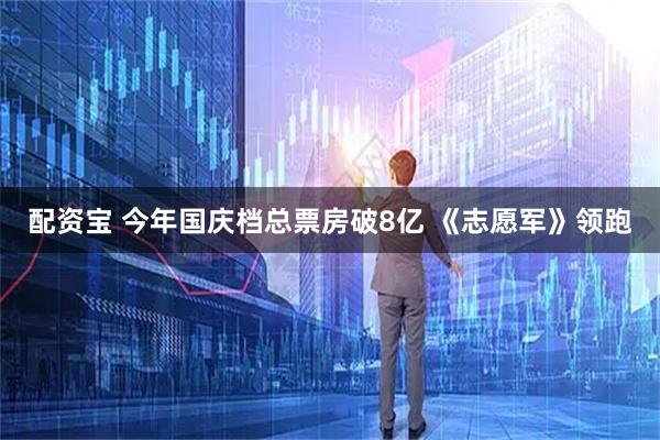 配资宝 今年国庆档总票房破8亿 《志愿军》领跑