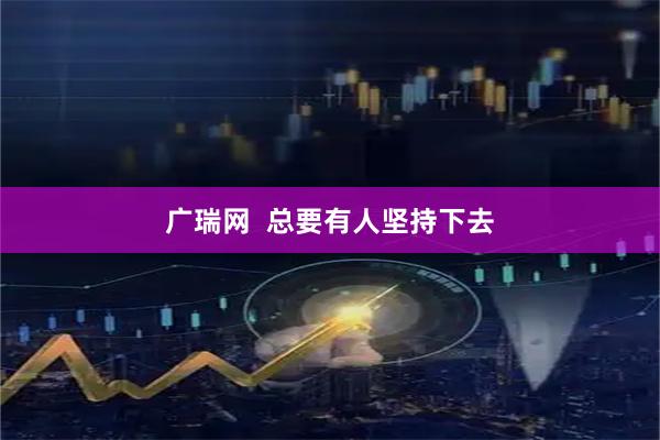 广瑞网  总要有人坚持下去