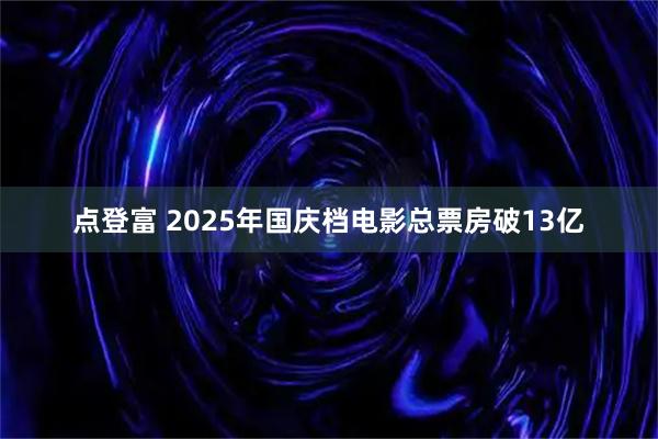 点登富 2025年国庆档电影总票房破13亿