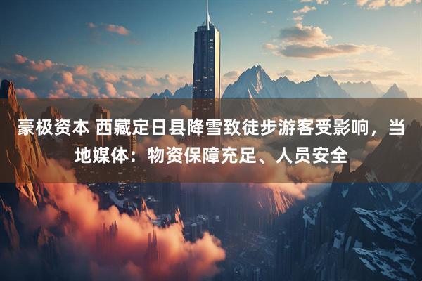 豪极资本 西藏定日县降雪致徒步游客受影响，当地媒体：物资保障充足、人员安全