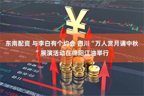 东南配资 与李白有个约会 四川“万人赏月诵中秋”展演活动在绵阳江油举行