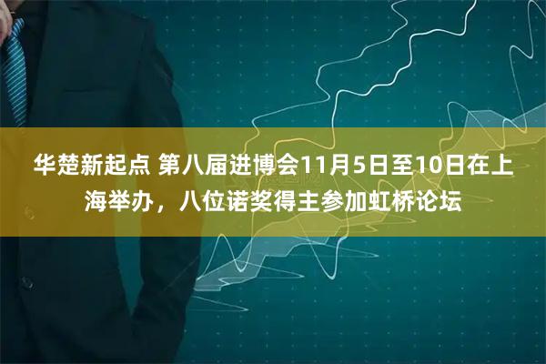 华楚新起点 第八届进博会11月5日至10日在上海举办,八位诺奖得主参加虹桥论坛