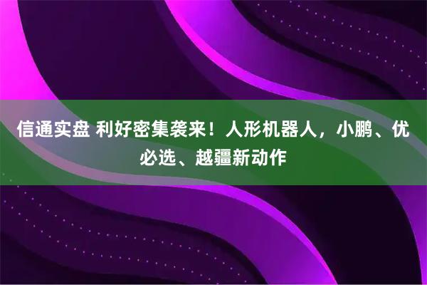 信通实盘 利好密集袭来!人形机器人,小鹏、优必选、越疆新动作