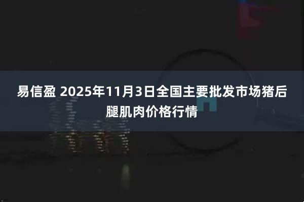 易信盈 2025年11月3日全国主要批发市场猪后腿肌肉价格行情