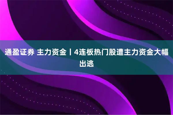 通盈证券 主力资金丨4连板热门股遭主力资金大幅出逃