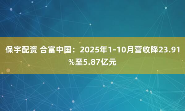 保宇配资 合富中国:2025年1-10月营收降23.91%至5.87亿元