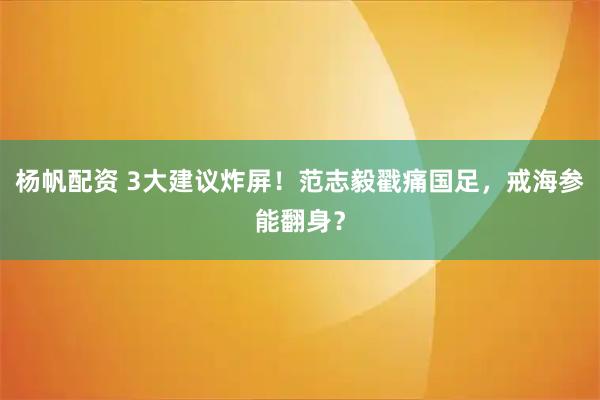 杨帆配资 3大建议炸屏!范志毅戳痛国足,戒海参能翻身?