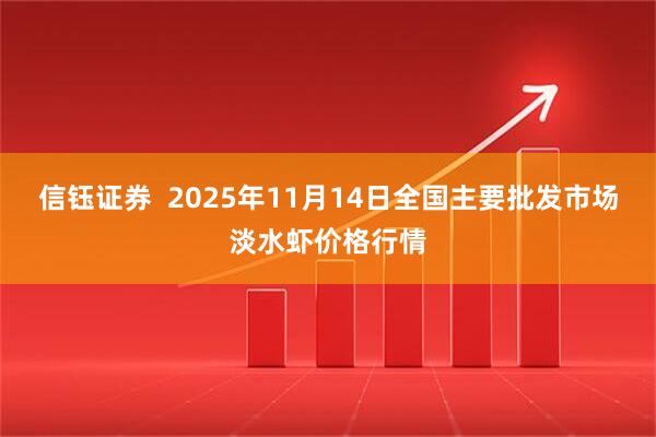 信钰证券 2025年11月14日全国主要批发市场淡水虾价格行情