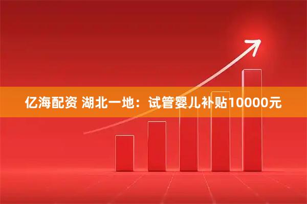 亿海配资 湖北一地:试管婴儿补贴10000元