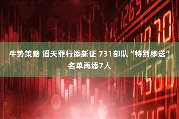 牛势策略 滔天罪行添新证 731部队“特别移送”名单再添7人