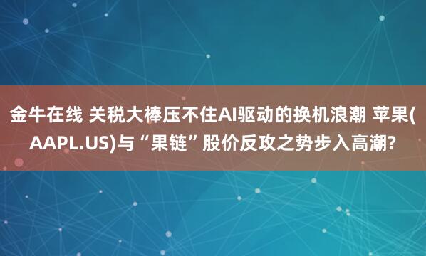 金牛在线 关税大棒压不住AI驱动的换机浪潮 苹果(AAPL.US)与“果链”股价反攻之势步入高潮?