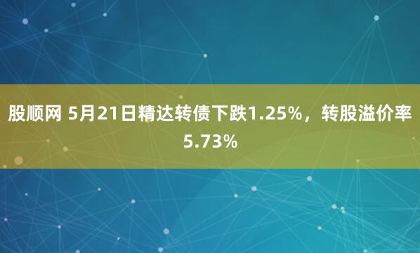 股顺网 5月21日精达转债下跌1.25%，转股溢价率5.73%
