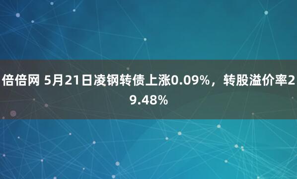 倍倍网 5月21日凌钢转债上涨0.09%，转股溢价率29.48%