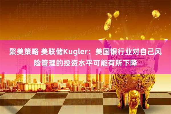 聚美策略 美联储Kugler：美国银行业对自己风险管理的投资水平可能有所下降