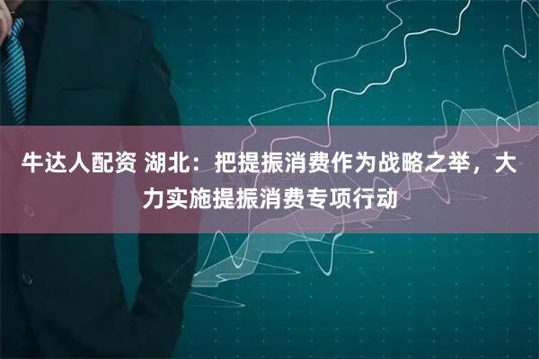牛达人配资 湖北：把提振消费作为战略之举，大力实施提振消费专项行动